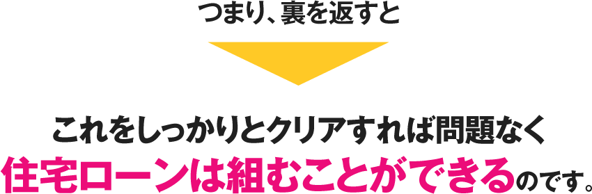 つまり、裏を返すとこれをしっかりとクリアすれば問題なく住宅ローンは組むことができるのです。